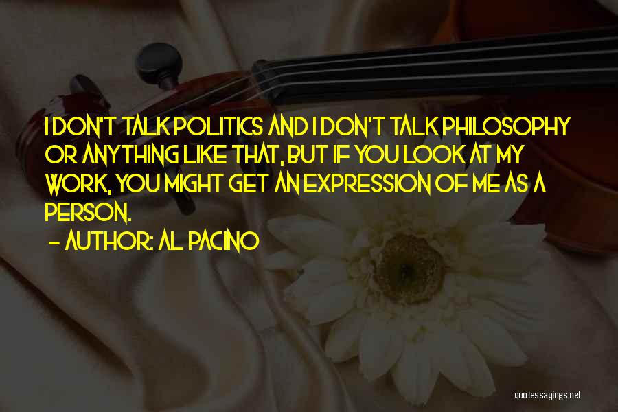 Al Pacino Quotes: I Don't Talk Politics And I Don't Talk Philosophy Or Anything Like That, But If You Look At My Work,