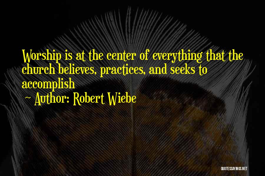 Robert Wiebe Quotes: Worship Is At The Center Of Everything That The Church Believes, Practices, And Seeks To Accomplish