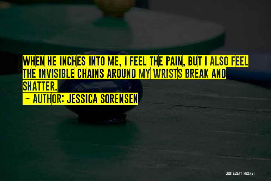 Jessica Sorensen Quotes: When He Inches Into Me, I Feel The Pain, But I Also Feel The Invisible Chains Around My Wrists Break