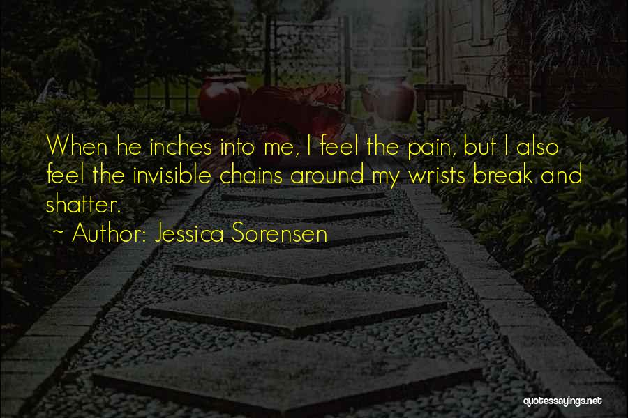 Jessica Sorensen Quotes: When He Inches Into Me, I Feel The Pain, But I Also Feel The Invisible Chains Around My Wrists Break