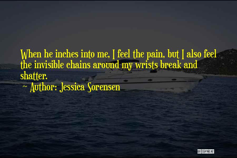 Jessica Sorensen Quotes: When He Inches Into Me, I Feel The Pain, But I Also Feel The Invisible Chains Around My Wrists Break