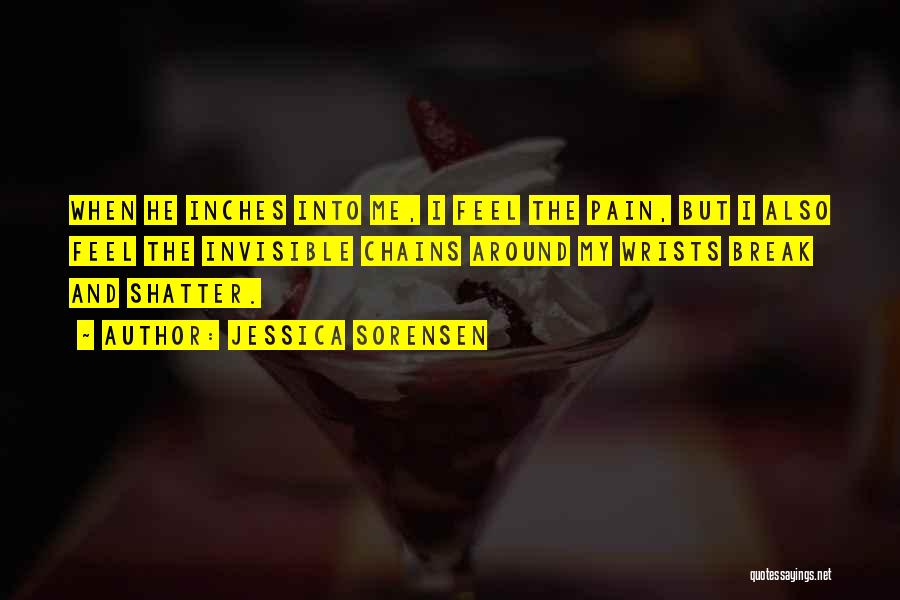 Jessica Sorensen Quotes: When He Inches Into Me, I Feel The Pain, But I Also Feel The Invisible Chains Around My Wrists Break