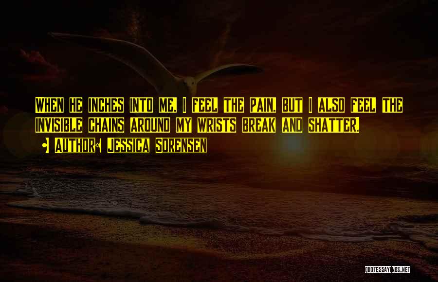 Jessica Sorensen Quotes: When He Inches Into Me, I Feel The Pain, But I Also Feel The Invisible Chains Around My Wrists Break