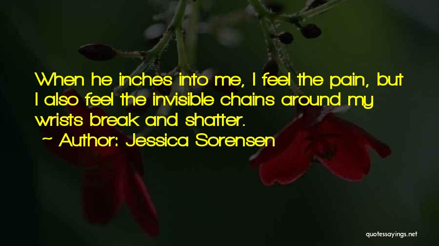 Jessica Sorensen Quotes: When He Inches Into Me, I Feel The Pain, But I Also Feel The Invisible Chains Around My Wrists Break