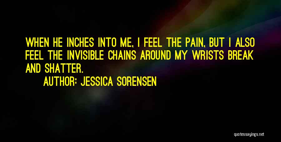 Jessica Sorensen Quotes: When He Inches Into Me, I Feel The Pain, But I Also Feel The Invisible Chains Around My Wrists Break