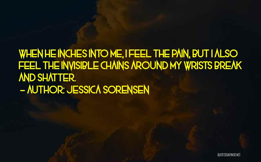 Jessica Sorensen Quotes: When He Inches Into Me, I Feel The Pain, But I Also Feel The Invisible Chains Around My Wrists Break