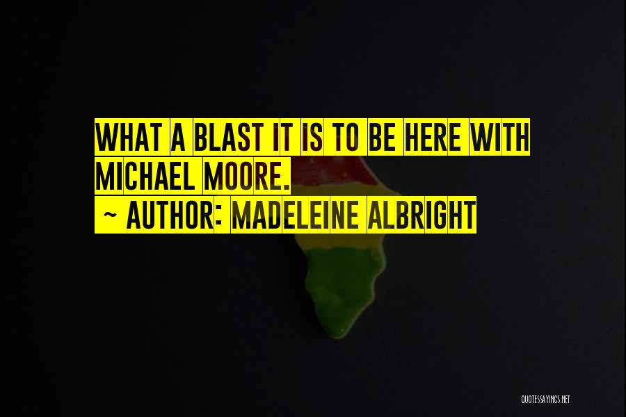 Madeleine Albright Quotes: What A Blast It Is To Be Here With Michael Moore.