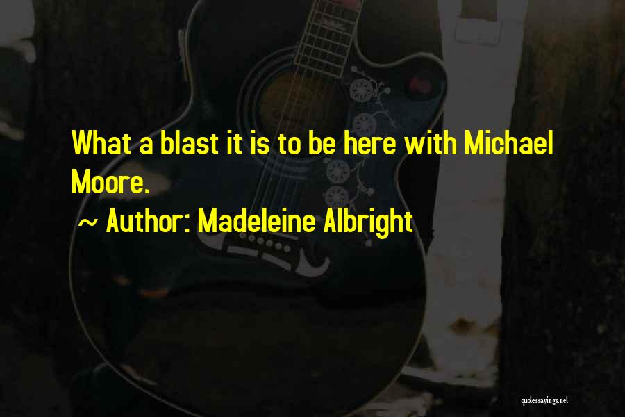 Madeleine Albright Quotes: What A Blast It Is To Be Here With Michael Moore.