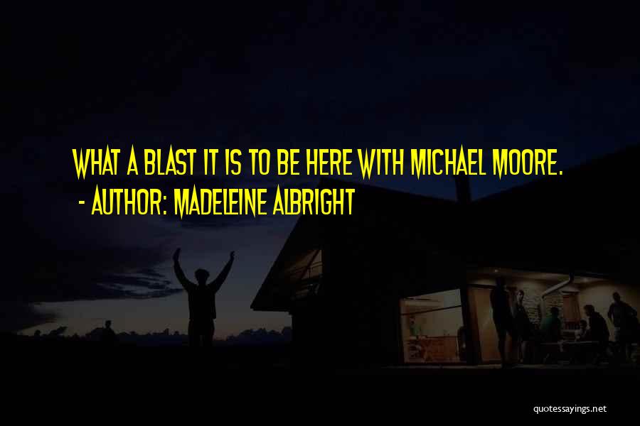 Madeleine Albright Quotes: What A Blast It Is To Be Here With Michael Moore.