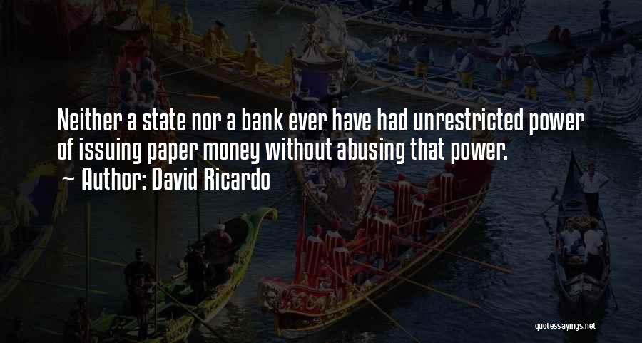 David Ricardo Quotes: Neither A State Nor A Bank Ever Have Had Unrestricted Power Of Issuing Paper Money Without Abusing That Power.