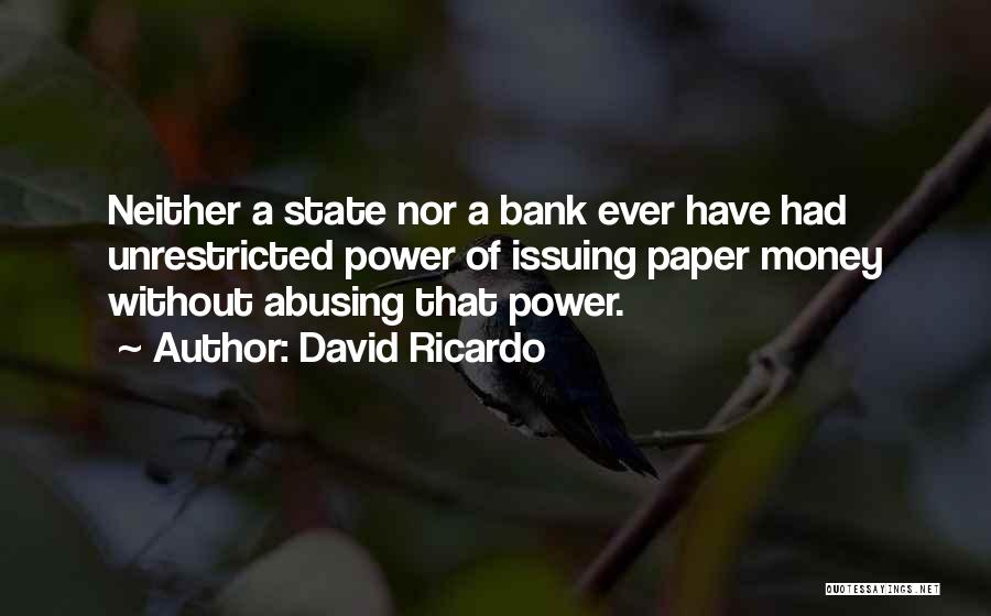 David Ricardo Quotes: Neither A State Nor A Bank Ever Have Had Unrestricted Power Of Issuing Paper Money Without Abusing That Power.