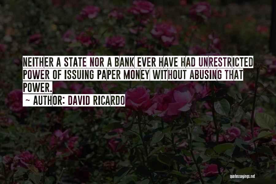 David Ricardo Quotes: Neither A State Nor A Bank Ever Have Had Unrestricted Power Of Issuing Paper Money Without Abusing That Power.