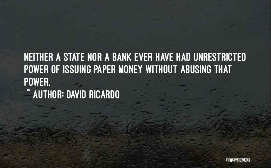 David Ricardo Quotes: Neither A State Nor A Bank Ever Have Had Unrestricted Power Of Issuing Paper Money Without Abusing That Power.