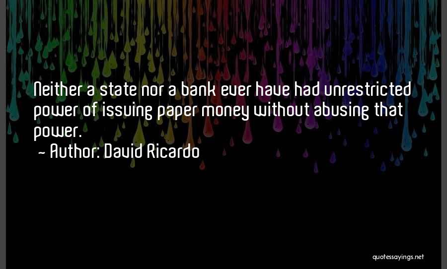 David Ricardo Quotes: Neither A State Nor A Bank Ever Have Had Unrestricted Power Of Issuing Paper Money Without Abusing That Power.