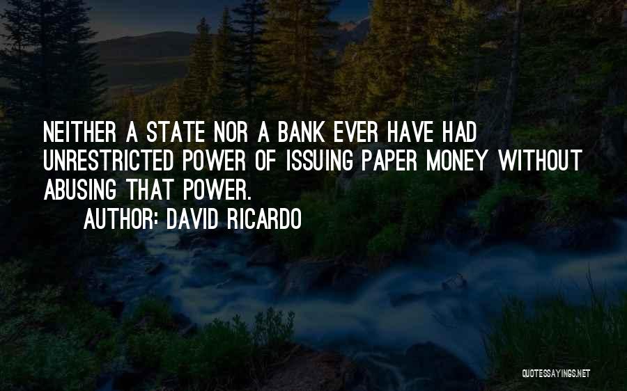 David Ricardo Quotes: Neither A State Nor A Bank Ever Have Had Unrestricted Power Of Issuing Paper Money Without Abusing That Power.