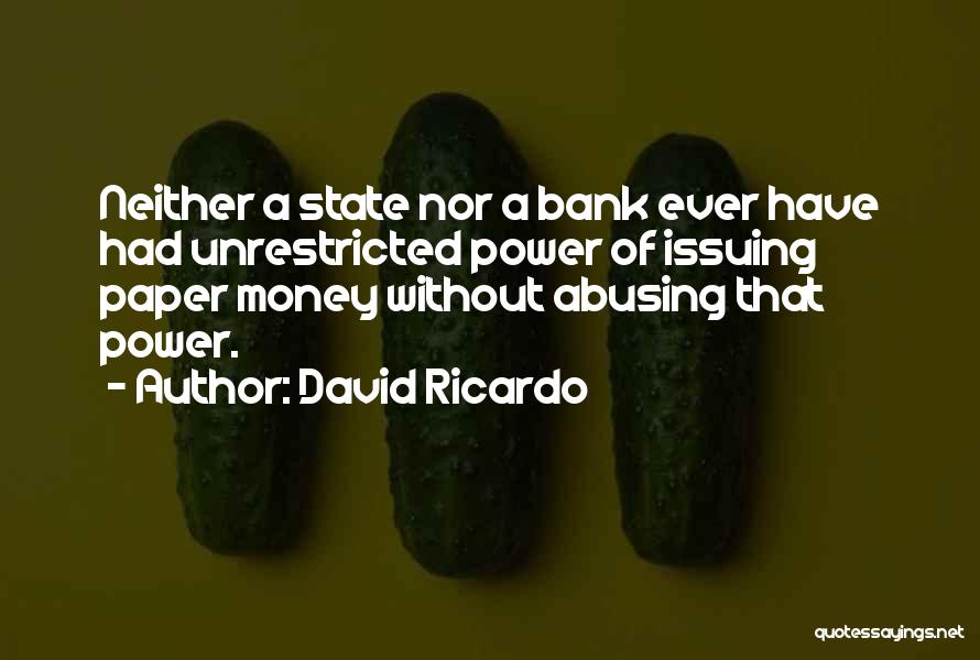 David Ricardo Quotes: Neither A State Nor A Bank Ever Have Had Unrestricted Power Of Issuing Paper Money Without Abusing That Power.