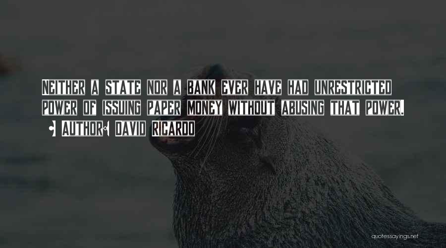 David Ricardo Quotes: Neither A State Nor A Bank Ever Have Had Unrestricted Power Of Issuing Paper Money Without Abusing That Power.