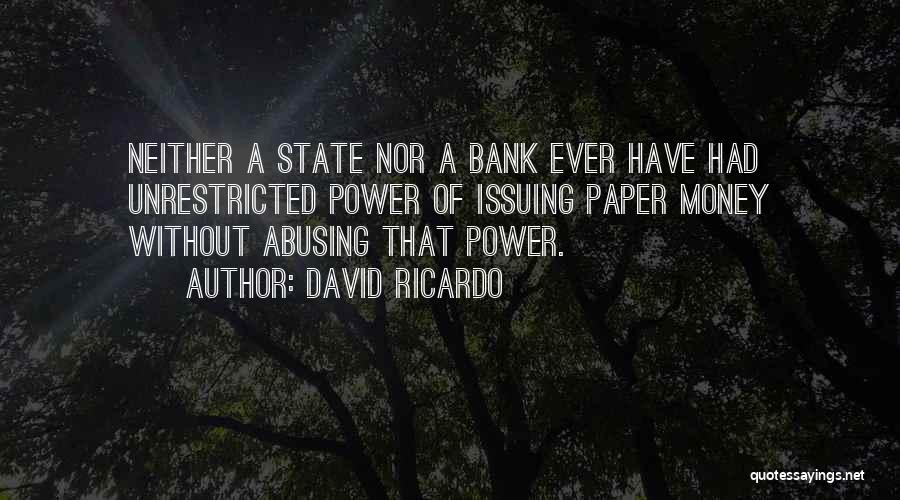 David Ricardo Quotes: Neither A State Nor A Bank Ever Have Had Unrestricted Power Of Issuing Paper Money Without Abusing That Power.