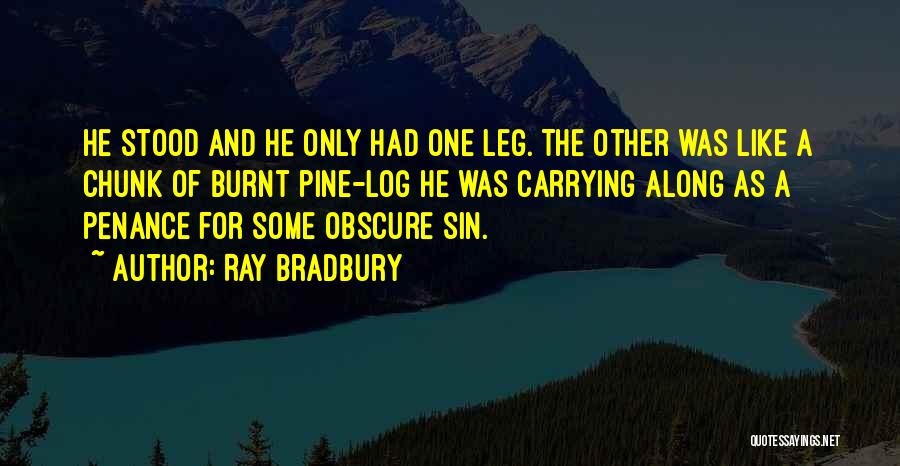 Ray Bradbury Quotes: He Stood And He Only Had One Leg. The Other Was Like A Chunk Of Burnt Pine-log He Was Carrying