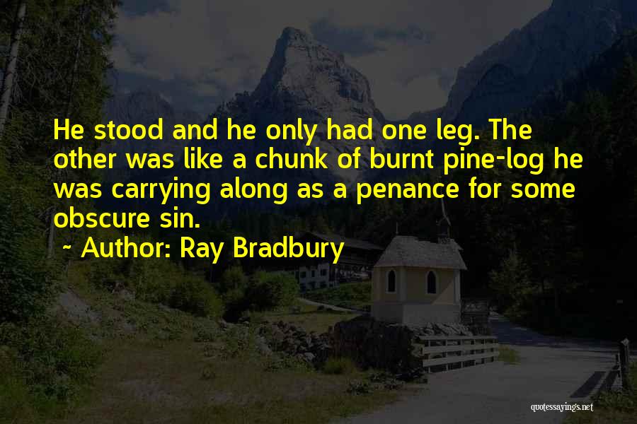 Ray Bradbury Quotes: He Stood And He Only Had One Leg. The Other Was Like A Chunk Of Burnt Pine-log He Was Carrying
