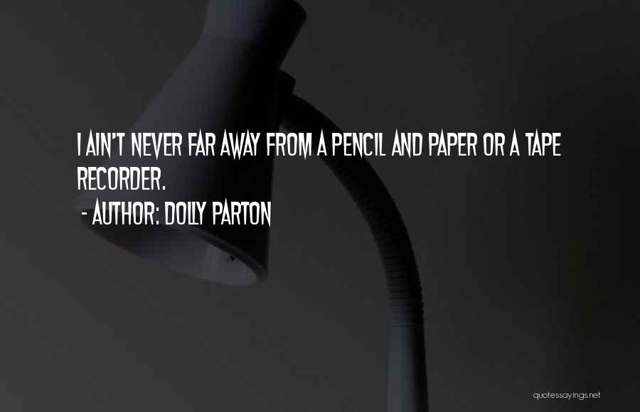 Dolly Parton Quotes: I Ain't Never Far Away From A Pencil And Paper Or A Tape Recorder.