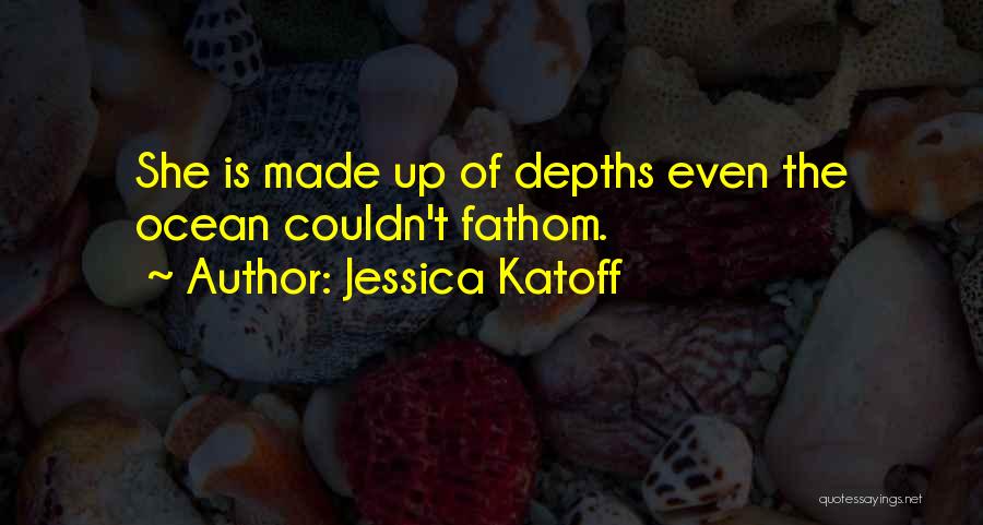 Jessica Katoff Quotes: She Is Made Up Of Depths Even The Ocean Couldn't Fathom.