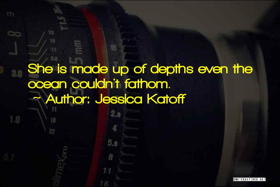 Jessica Katoff Quotes: She Is Made Up Of Depths Even The Ocean Couldn't Fathom.