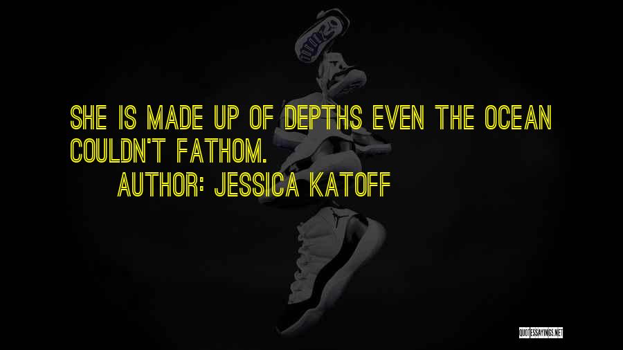 Jessica Katoff Quotes: She Is Made Up Of Depths Even The Ocean Couldn't Fathom.