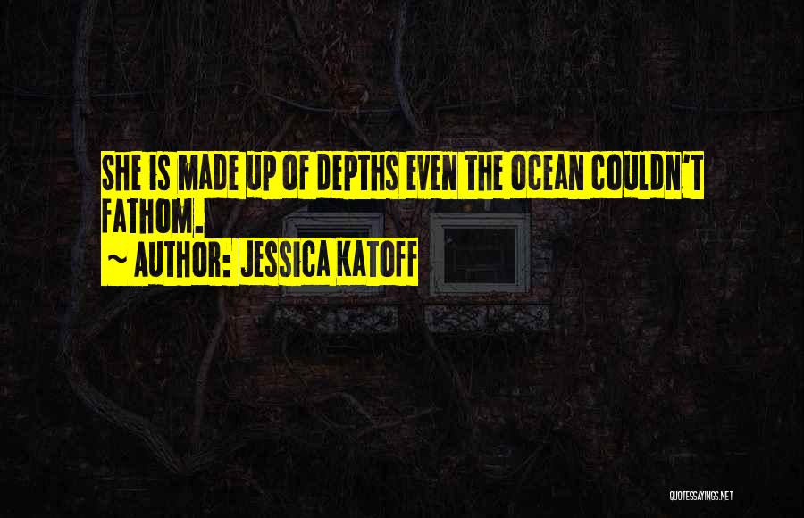 Jessica Katoff Quotes: She Is Made Up Of Depths Even The Ocean Couldn't Fathom.