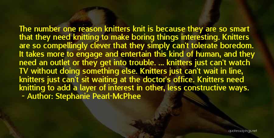 Stephanie Pearl-McPhee Quotes: The Number One Reason Knitters Knit Is Because They Are So Smart That They Need Knitting To Make Boring Things