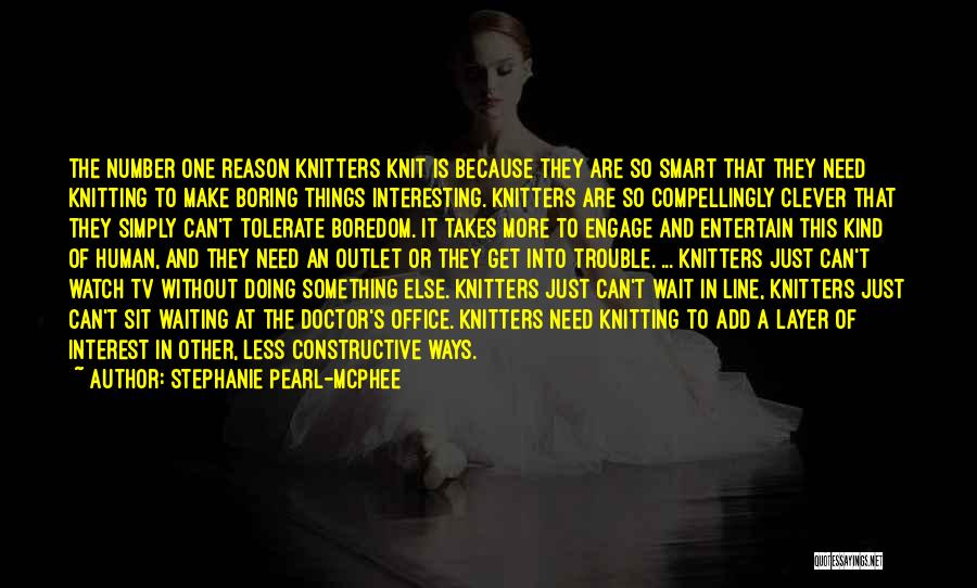 Stephanie Pearl-McPhee Quotes: The Number One Reason Knitters Knit Is Because They Are So Smart That They Need Knitting To Make Boring Things