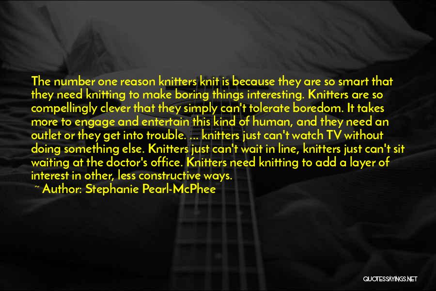 Stephanie Pearl-McPhee Quotes: The Number One Reason Knitters Knit Is Because They Are So Smart That They Need Knitting To Make Boring Things