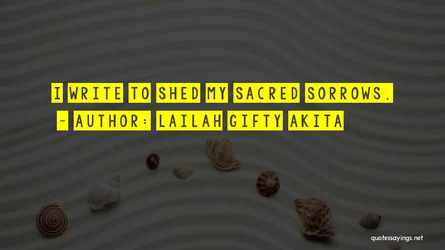 Lailah Gifty Akita Quotes: I Write To Shed My Sacred Sorrows.
