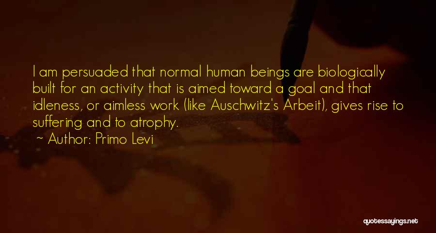 Primo Levi Quotes: I Am Persuaded That Normal Human Beings Are Biologically Built For An Activity That Is Aimed Toward A Goal And