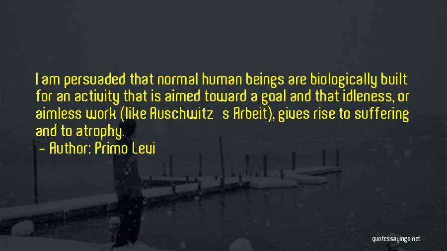 Primo Levi Quotes: I Am Persuaded That Normal Human Beings Are Biologically Built For An Activity That Is Aimed Toward A Goal And