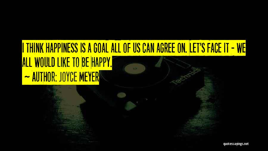 Joyce Meyer Quotes: I Think Happiness Is A Goal All Of Us Can Agree On. Let's Face It - We All Would Like