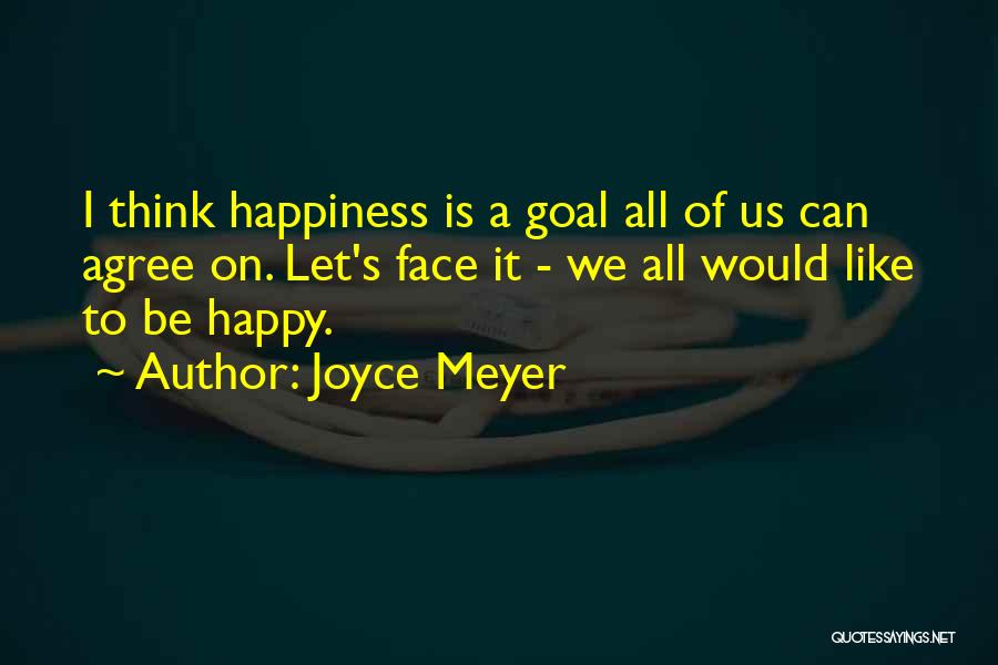 Joyce Meyer Quotes: I Think Happiness Is A Goal All Of Us Can Agree On. Let's Face It - We All Would Like