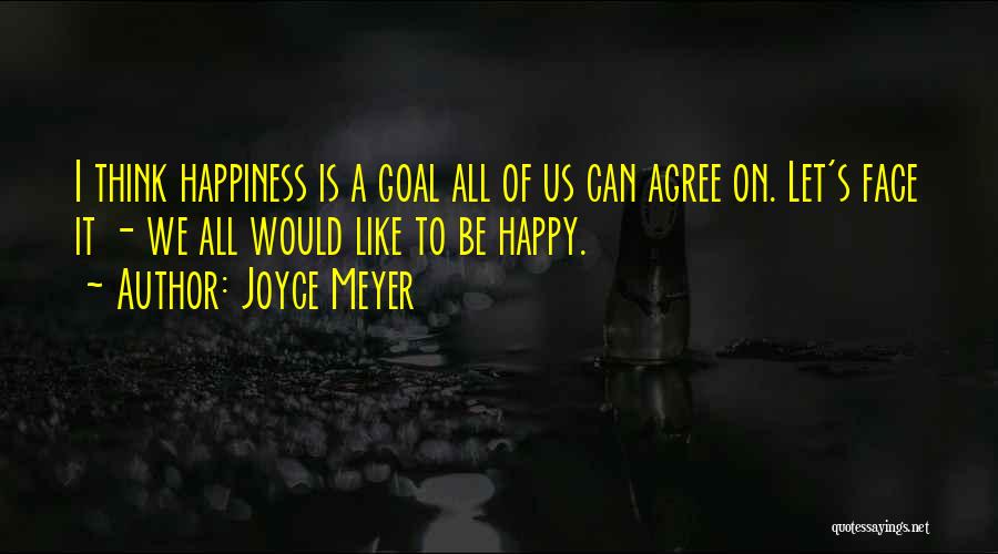 Joyce Meyer Quotes: I Think Happiness Is A Goal All Of Us Can Agree On. Let's Face It - We All Would Like