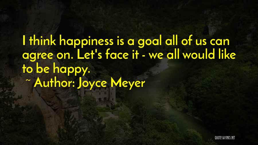 Joyce Meyer Quotes: I Think Happiness Is A Goal All Of Us Can Agree On. Let's Face It - We All Would Like