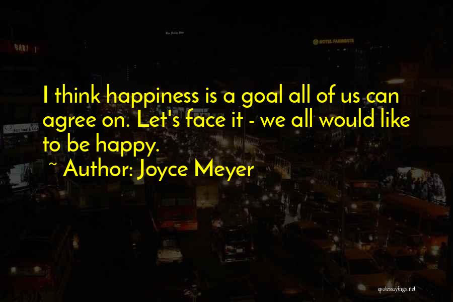 Joyce Meyer Quotes: I Think Happiness Is A Goal All Of Us Can Agree On. Let's Face It - We All Would Like