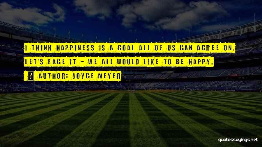 Joyce Meyer Quotes: I Think Happiness Is A Goal All Of Us Can Agree On. Let's Face It - We All Would Like