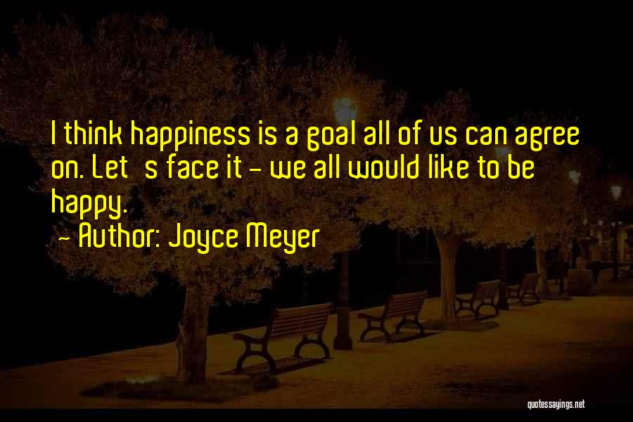 Joyce Meyer Quotes: I Think Happiness Is A Goal All Of Us Can Agree On. Let's Face It - We All Would Like