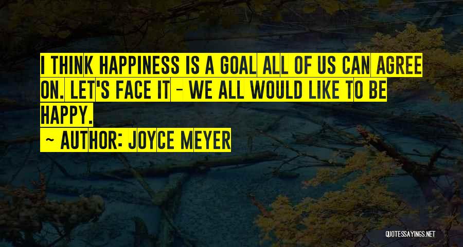 Joyce Meyer Quotes: I Think Happiness Is A Goal All Of Us Can Agree On. Let's Face It - We All Would Like