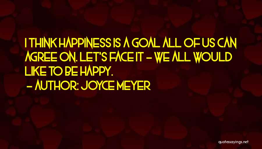 Joyce Meyer Quotes: I Think Happiness Is A Goal All Of Us Can Agree On. Let's Face It - We All Would Like
