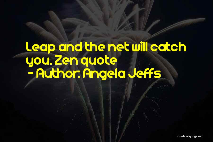 Angela Jeffs Quotes: Leap And The Net Will Catch You. Zen Quote