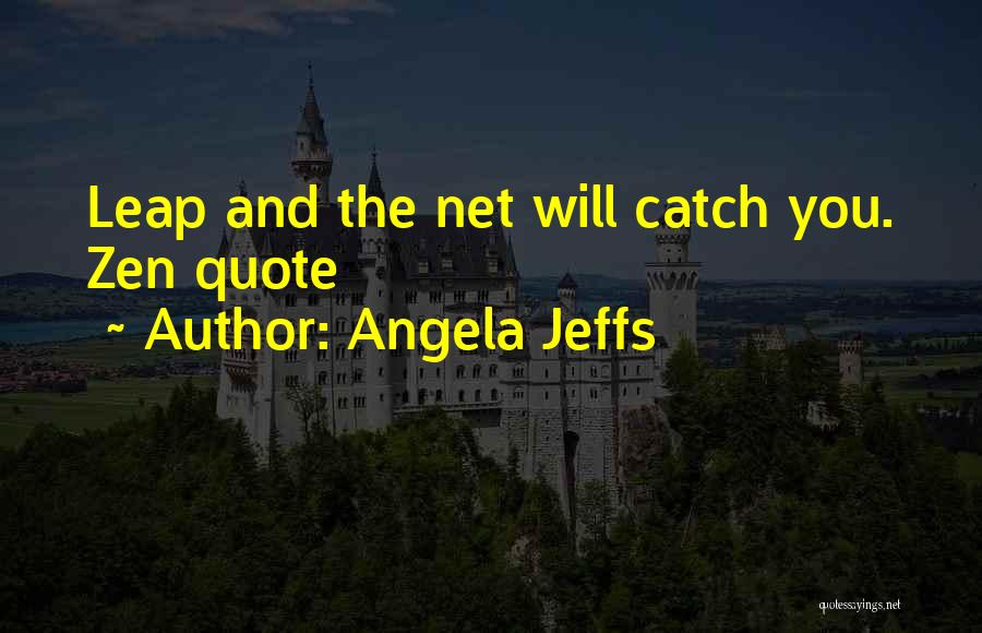 Angela Jeffs Quotes: Leap And The Net Will Catch You. Zen Quote