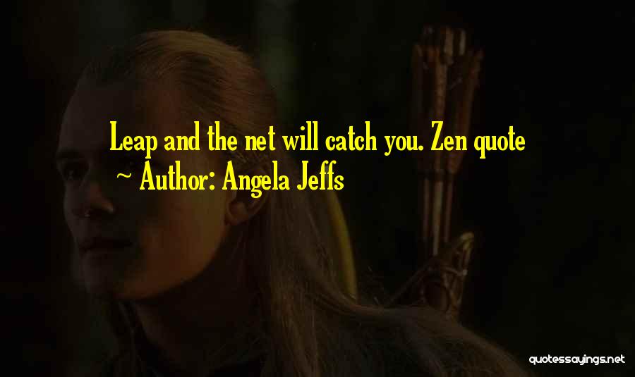 Angela Jeffs Quotes: Leap And The Net Will Catch You. Zen Quote