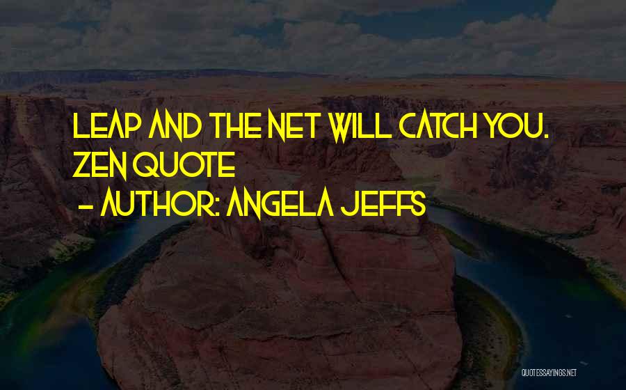 Angela Jeffs Quotes: Leap And The Net Will Catch You. Zen Quote