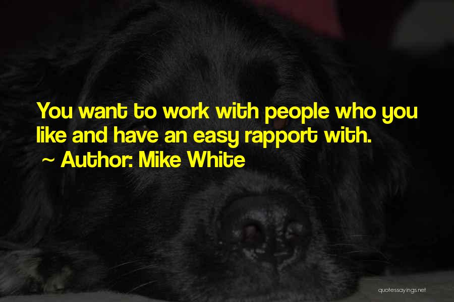 Mike White Quotes: You Want To Work With People Who You Like And Have An Easy Rapport With.