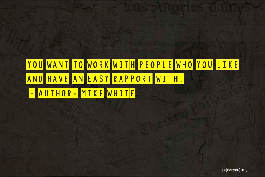 Mike White Quotes: You Want To Work With People Who You Like And Have An Easy Rapport With.